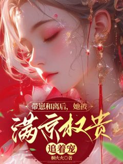 《带崽和离后，她被满京权贵追着宠》小说全文免费试读 《带崽和离后，她被满京权贵追着宠》最新章节目录