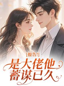 《报告！是大佬他蓄谋已久》小说全文精彩阅读 《报告！是大佬他蓄谋已久》最新章节列表